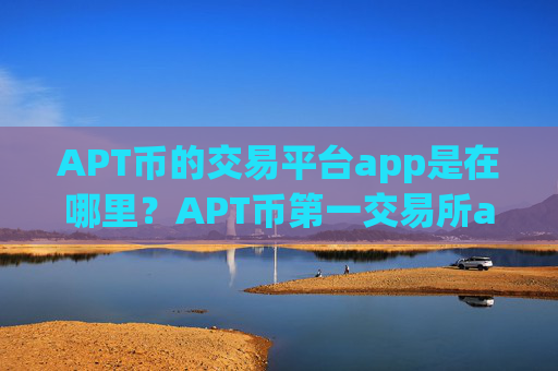 APT币的交易平台app是在哪里？APT币第一交易所app