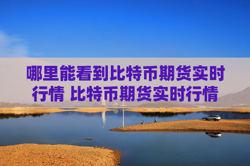 哪里能看到比特币期货实时行情 比特币期货实时行情