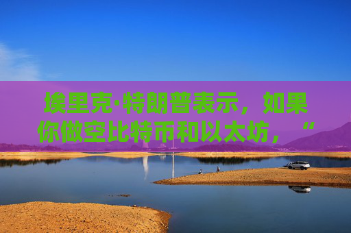 埃里克·特朗普表示，如果你做空比特币和以太坊，“你就会被碾压”