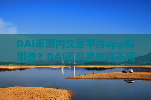 DAI币国内交易平台app有哪些？DAI币交易软件不用翻墙