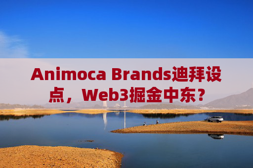 Animoca Brands迪拜设点，Web3掘金中东？
