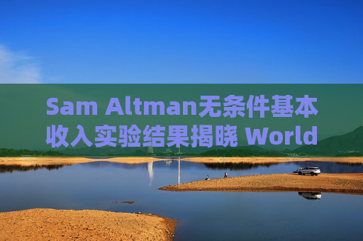 Sam Altman无条件基本收入实验结果揭晓 Worldcoin愿景能否实现