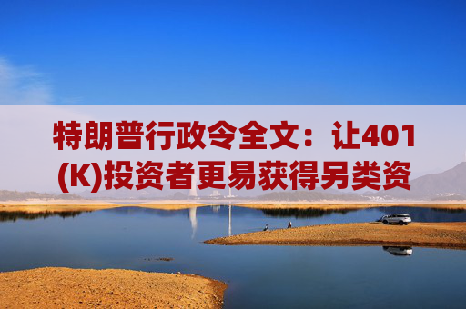 特朗普行政令全文:让401(K)投资者更易获得另类资产