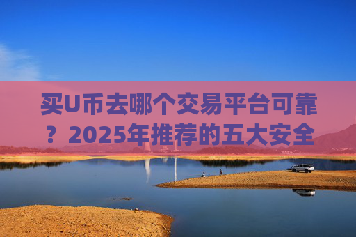 买U币去哪个交易平台可靠？2025年推荐的五大安全交易App榜单
