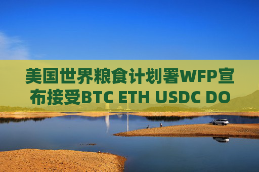 美国世界粮食计划署WFP宣布接受BTC ETH USDC DOGE BONK等80种加密货币捐赠 为饥饿救助基金筹集资金