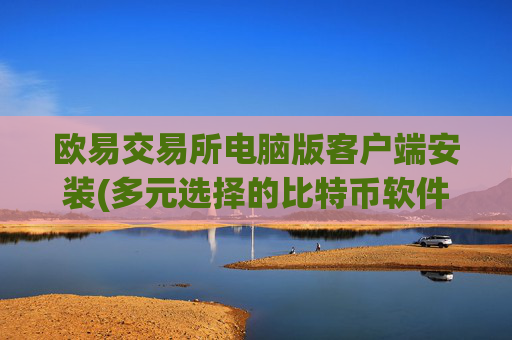 欧易交易所电脑版客户端安装(多元选择的比特币软件平台)
