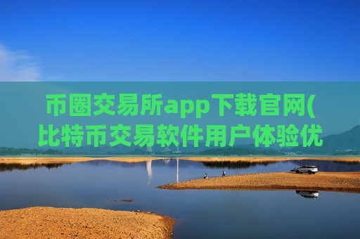 币圈交易所app下载官网(比特币交易软件用户体验优化)