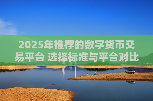 2025年推荐的数字货币交易平台 选择标准与平台对比分析