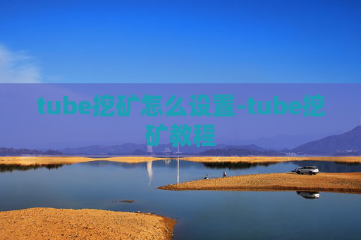 tube挖矿怎么设置-tube挖矿教程