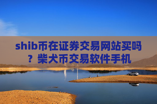 shib币在证券交易网站买吗？柴犬币交易软件手机