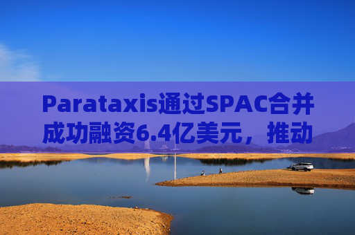 Parataxis通过SPAC合并成功融资6.4亿美元，推动比特币金库战略