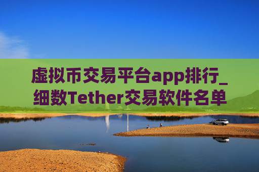 虚拟币交易平台app排行_细数Tether交易软件名单