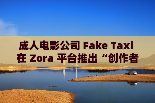 成人电影公司 Fake Taxi 在 Zora 平台推出“创作者代币”迅速崛起