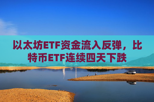以太坊ETF资金流入反弹，比特币ETF连续四天下跌