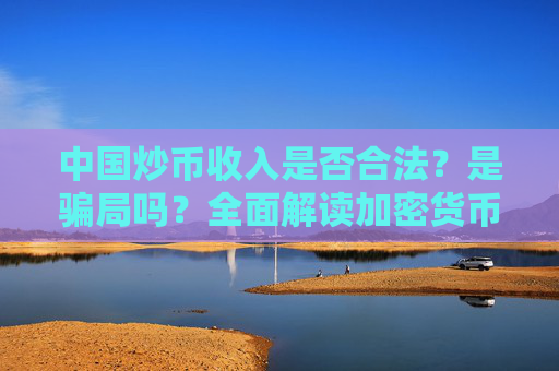 中国炒币收入是否合法？是骗局吗？全面解读加密货币投资的合法性与风险