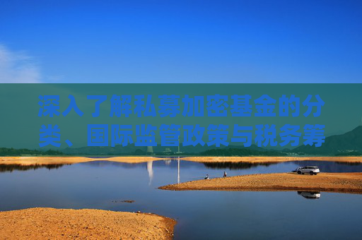 深入了解私募加密基金的分类、国际监管政策与税务筹划 —— 区块链投资与数字资产管理必备指南