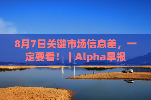 8月7日关键市场信息差，一定要看！｜Alpha早报