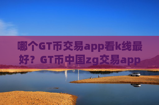 哪个GT币交易app看k线最好？GT币中国zg交易app下载