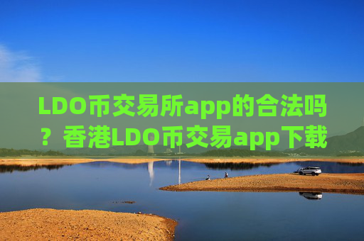 LDO币交易所app的合法吗？香港LDO币交易app下载合法吗
