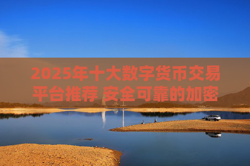 2025年十大数字货币交易平台推荐 安全可靠的加密货币交易所排行榜