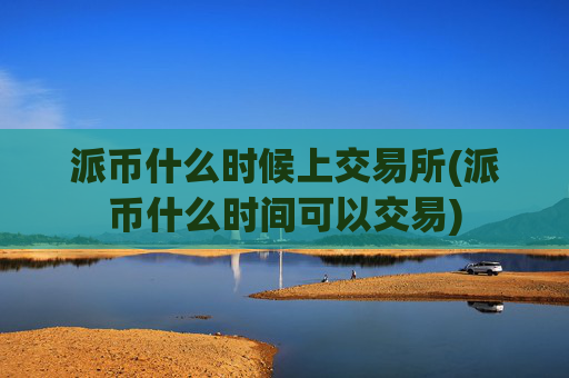 派币什么时候上交易所(派币什么时间可以交易)