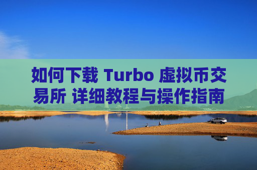 如何下载 Turbo 虚拟币交易所 详细教程与操作指南