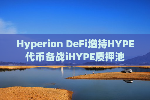 Hyperion DeFi增持HYPE代币备战iHYPE质押池