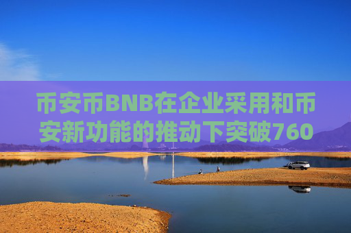 币安币BNB在企业采用和币安新功能的推动下突破760美元