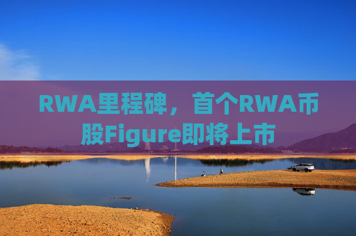 RWA里程碑，首个RWA币股Figure即将上市