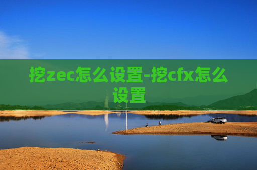 挖zec怎么设置-挖cfx怎么设置