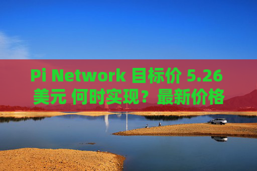Pi Network 目标价 5.26 美元 何时实现？最新价格分析与预测
