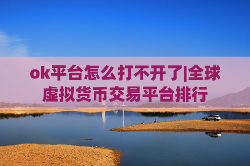 ok平台怎么打不开了|全球虚拟货币交易平台排行