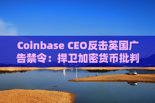 Coinbase CEO反击英国广告禁令：捍卫加密货币批判性信息