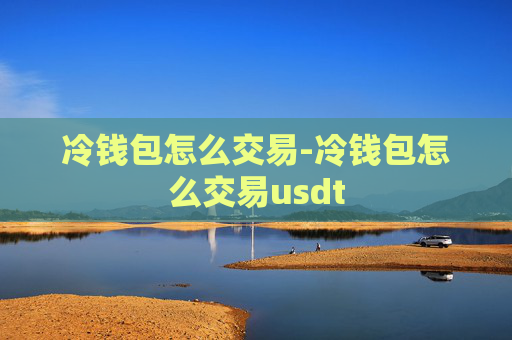 冷钱包怎么交易-冷钱包怎么交易usdt