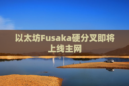 以太坊Fusaka硬分叉即将上线主网