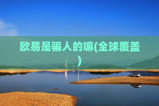 欧易是骗人的嘛(全球覆盖)