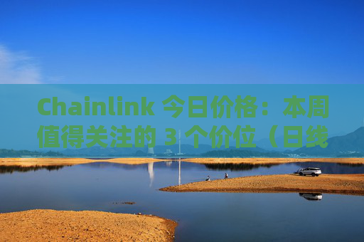 Chainlink 今日价格：本周值得关注的 3 个价位（日线展望）