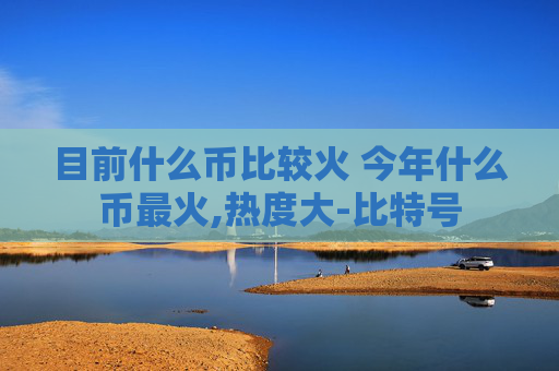 目前什么币比较火 今年什么币最火,热度大-比特号