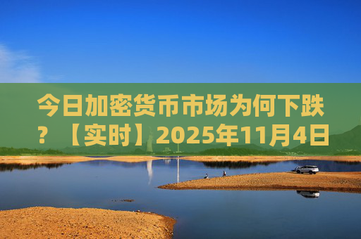 今日加密货币市场为何下跌？【实时】2025年11月4日更新
