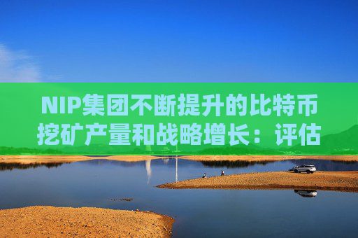 NIP集团不断提升的比特币挖矿产量和战略增长：评估其长期影响