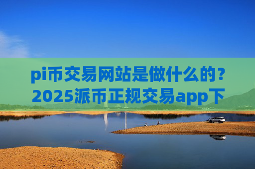 pi币交易网站是做什么的？2025派币正规交易app下载