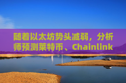 随着以太坊势头减弱，分析师预测莱特币、Chainlink 和 Remittix 在本轮周期中的表现将比以太坊高出 10 倍。