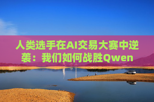 人类选手在AI交易大赛中逆袭：我们如何战胜Qwen