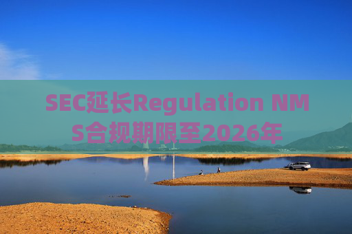 SEC延长Regulation NMS合规期限至2026年