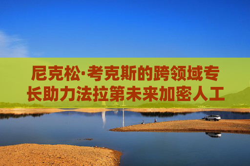 尼克松·考克斯的跨领域专长助力法拉第未来加密人工智能全球扩张