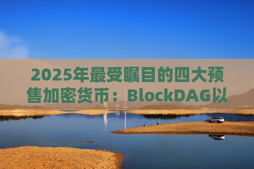2025年最受瞩目的四大预售加密货币：BlockDAG以4.35亿美元融资领跑，并跻身一级交易所上市热潮