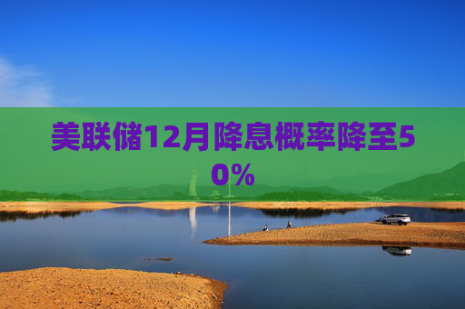 美联储12月降息概率降至50%