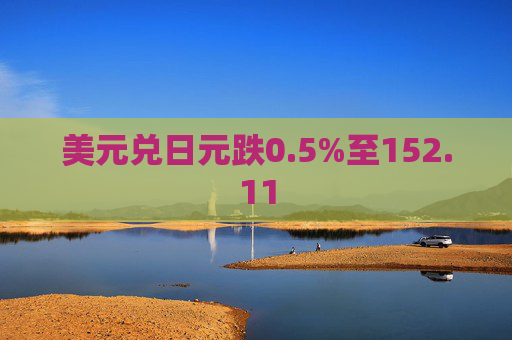 美元兑日元跌0.5%至152.11