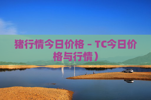 猪行情今日价格 – TC今日价格与行情）