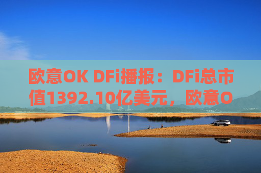 欧意OK DFi播报：DFi总市值1392.10亿美元，欧意OK平台MIR领涨